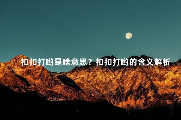 扣扣打哟是啥意思？扣扣打哟的含义解析：了解扣扣打哟的意义