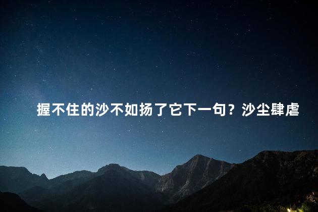 握不住的沙不如扬了它下一句？沙尘肆虐浩瀚，不禁令人心悸