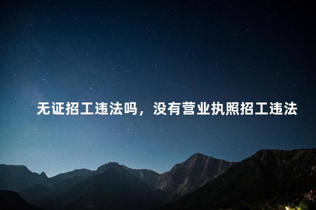 无证招工违法吗，没有营业执照招工违法吗