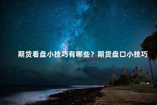 期货看盘小技巧有哪些？期货盘口小技巧大揭秘