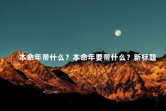 本命年带什么？本命年要带什么？新标题：幸运物品解析