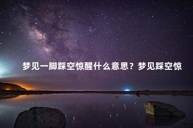 梦见一脚踩空惊醒什么意思？梦见踩空惊醒的意义解析