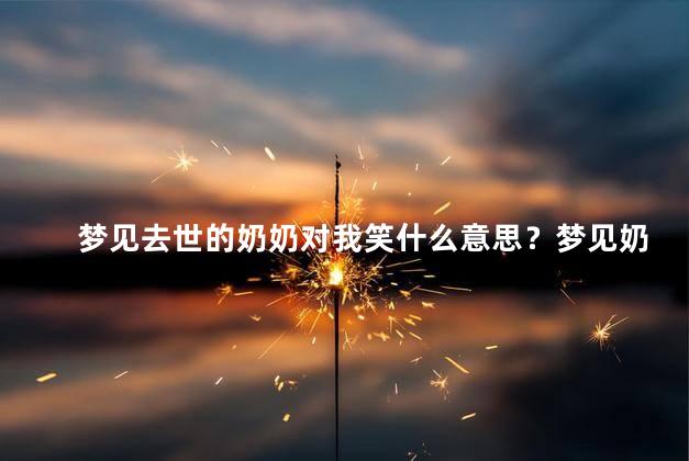 梦见去世的奶奶对我笑什么意思？梦见奶奶去世微笑，意味着什么？