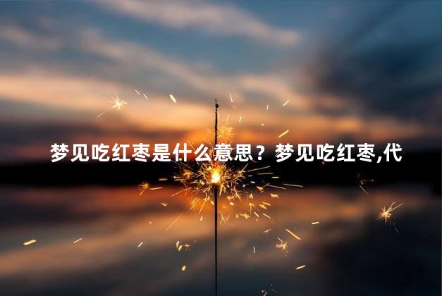 梦见吃红枣是什么意思？梦见吃红枣，代表着什么？