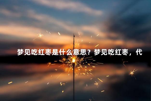 梦见吃红枣是什么意思？梦见吃红枣，代表着什么？