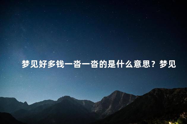 梦见好多钱一沓一沓的是什么意思？梦见沉甸甸的一沓钞票，是怎样的预兆？