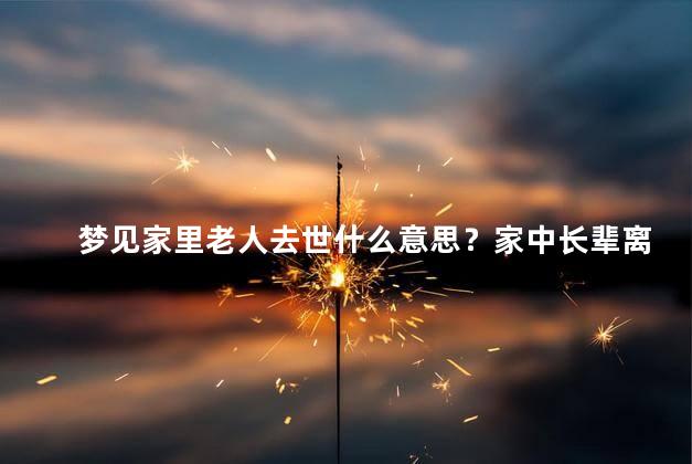 梦见家里老人去世什么意思？家中长辈离世的梦：暗示何意？