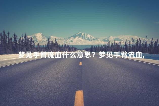 梦见手臂流血什么意思？梦见手臂流血，是什么寓意？