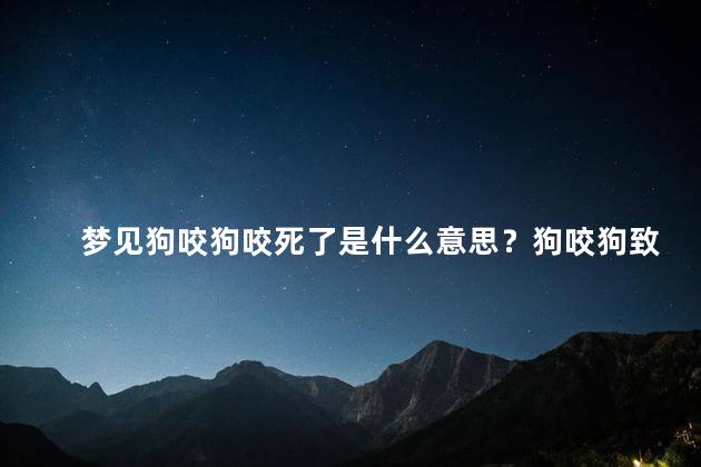 梦见狗咬狗咬死了是什么意思？狗咬狗致命，暗示内部纷争的警示