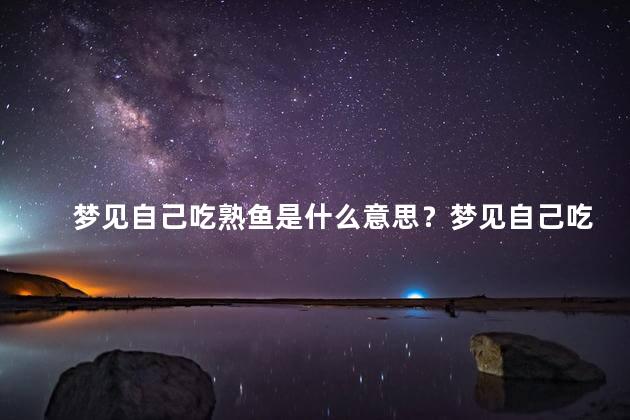 梦见自己吃熟鱼是什么意思？梦见自己吃熟鱼代表什么？