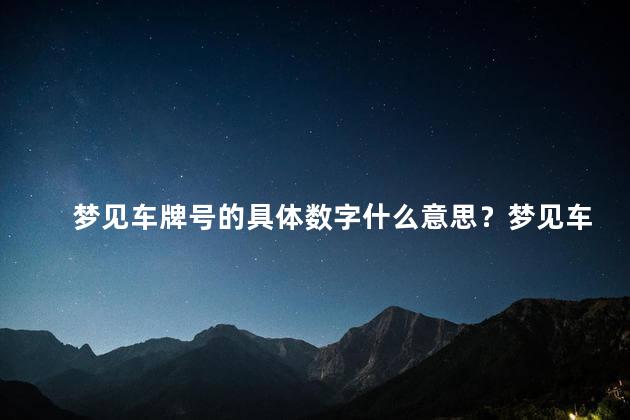 梦见车牌号的具体数字什么意思？梦见车牌号数字有何含义