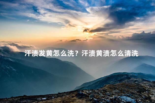 汗渍发黄怎么洗？汗渍黄渍怎么清洗