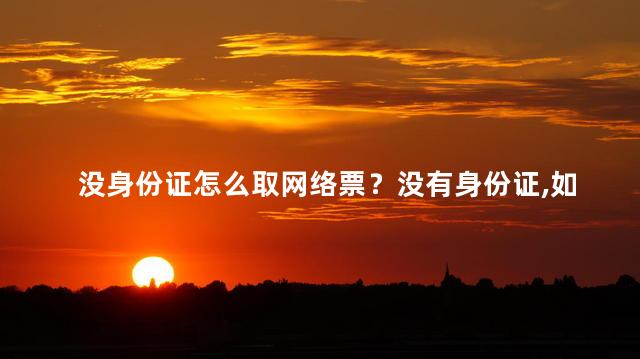 没身份证怎么取网络票？没有身份证，如何购买网络票