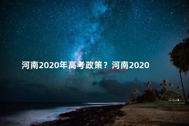 河南2020年高考政策？河南2020高考政策解读