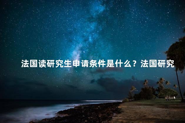 法国读研究生申请条件是什么？法国研究生申请条件详解