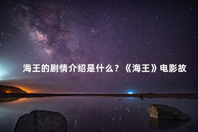 海王的剧情介绍是什么？《海王》电影故事引人入胜