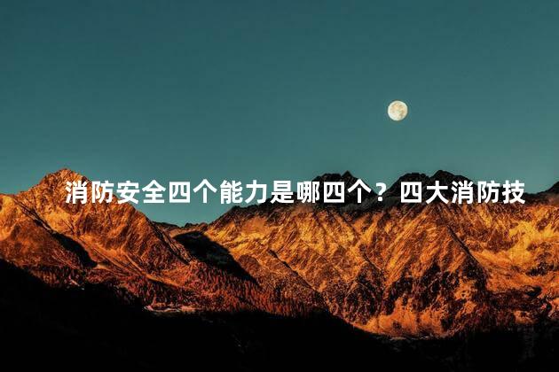 消防安全四个能力是哪四个？四大消防技能，保护您的安全