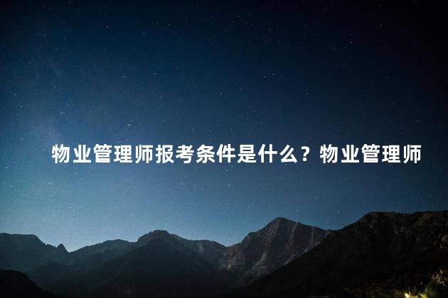 物业管理师报考条件是什么？物业管理师报考条件简要解析