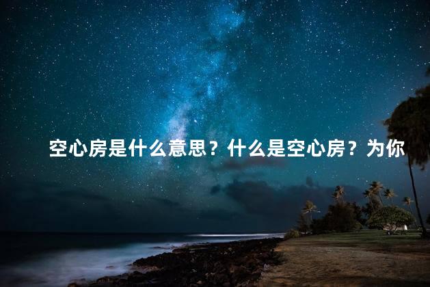 空心房是什么意思？什么是空心房？为你解析