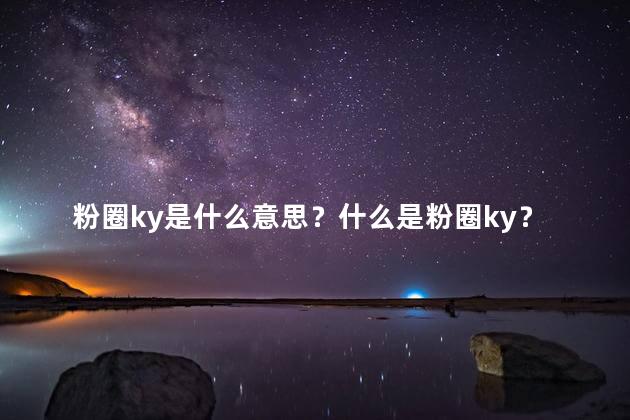 粉圈ky是什么意思？什么是粉圈ky？了解这个迷人的潮流文化