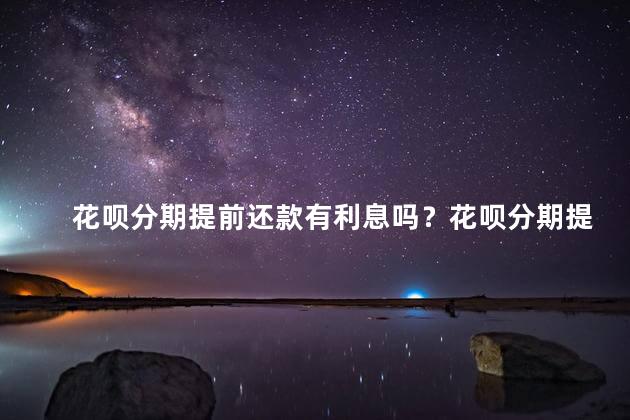 花呗分期提前还款有利息吗？花呗分期提前还款是否收取利息